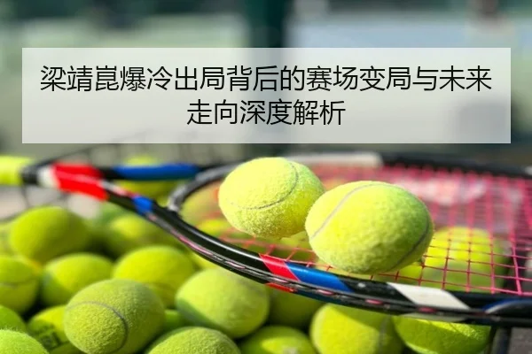 梁靖崑爆冷出局背后的赛场变局与未来走向深度解析