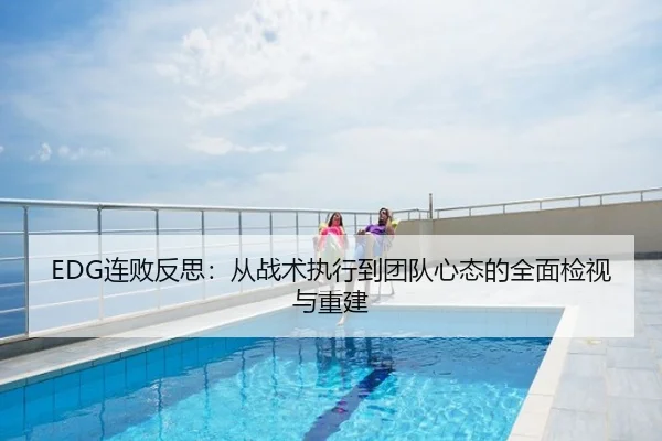 EDG连败反思：从战术执行到团队心态的全面检视与重建