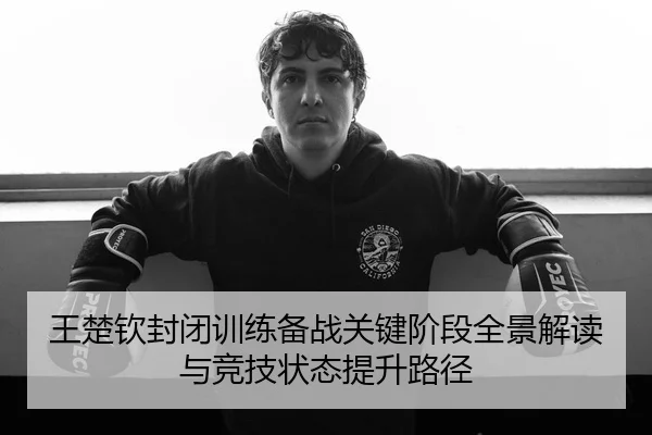 王楚钦封闭训练备战关键阶段全景解读与竞技状态提升路径