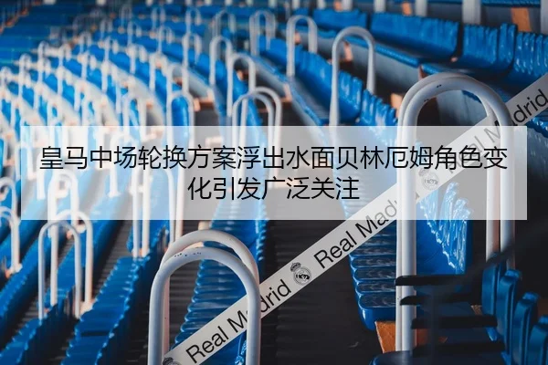 皇马中场轮换方案浮出水面贝林厄姆角色变化引发广泛关注