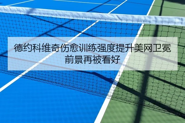 德约科维奇伤愈训练强度提升美网卫冕前景再被看好