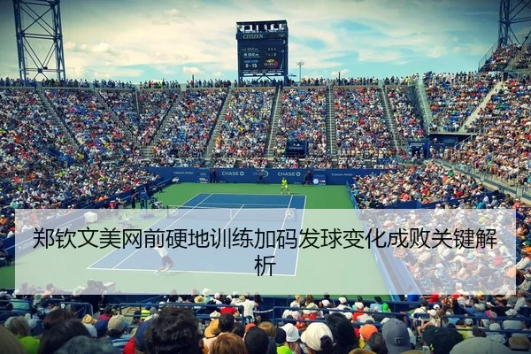 郑钦文美网前硬地训练加码发球变化成败关键解析