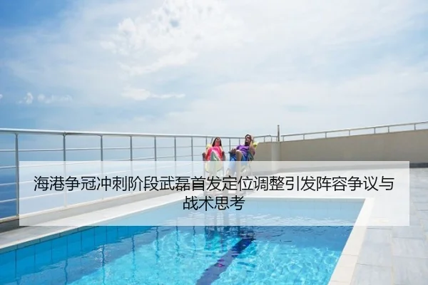 海港争冠冲刺阶段武磊首发定位调整引发阵容争议与战术思考