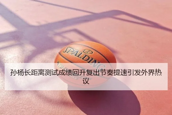 孙杨长距离测试成绩回升复出节奏提速引发外界热议